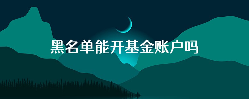 黑名单能开基金账户吗