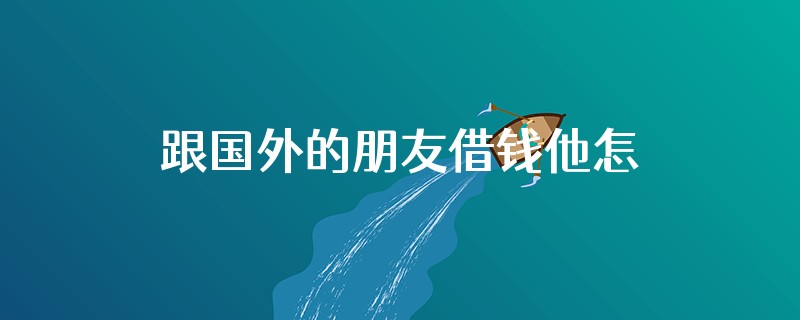 跟国外的朋友借钱他怎么给我