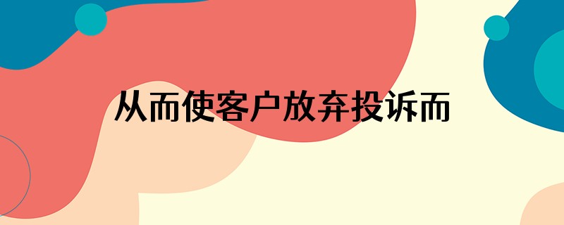 从而使客户放弃投诉而接受的原因