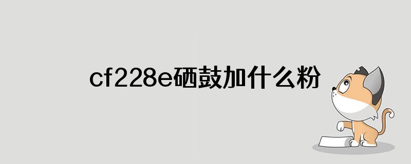 cf228e硒鼓加什么粉