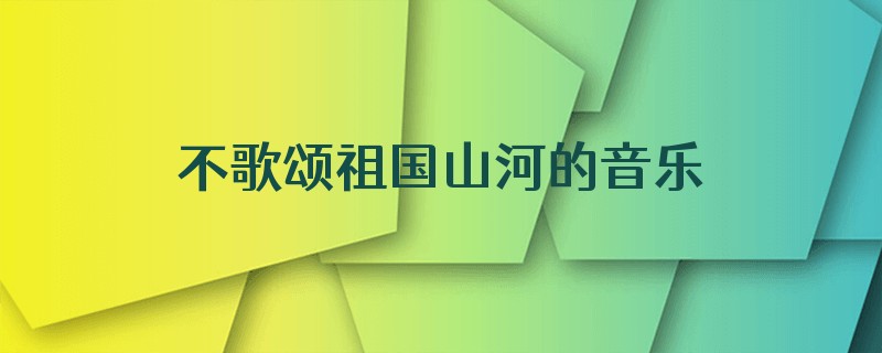 不歌颂祖国山河的音乐是什么名