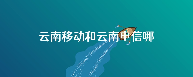 云南移动和云南电信哪个单位好一些