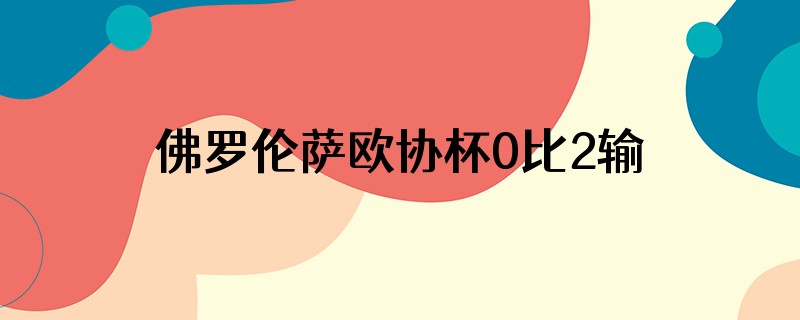 佛罗伦萨欧协杯0比2输给巴塞尔还有机会进欧协杯决赛吗