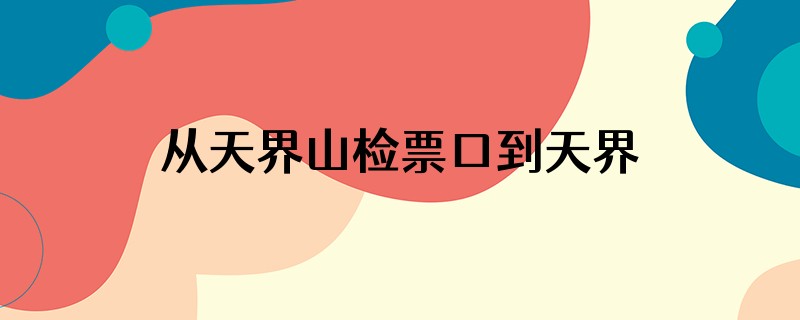 从天界山检票口到天界山索道入口需要坐车吗