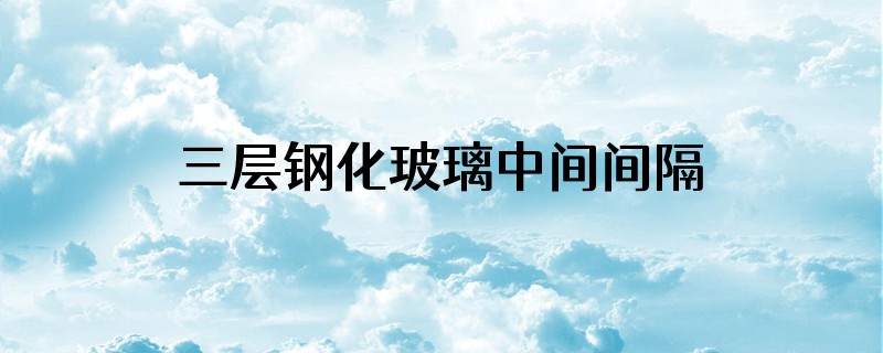 三层钢化玻璃中间间隔12和17毫米哪个好