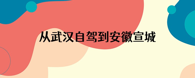 从武汉自驾到安徽宣城经过哪些城市