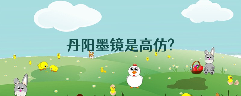 丹阳墨镜是高仿?