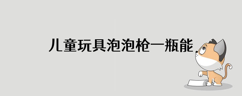 儿童玩具泡泡枪一瓶能用多久