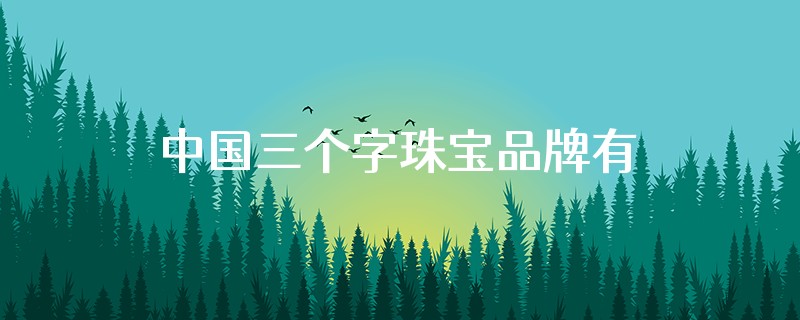 中国三个字珠宝品牌有哪些名字