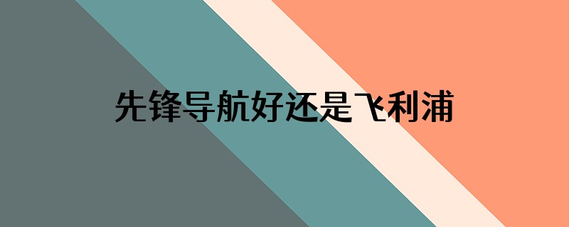 先锋导航好还是飞利浦导航好