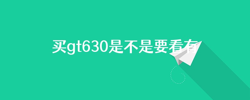 买gt630是不是要看有没有现车