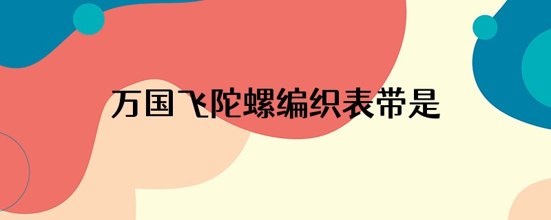 万国飞陀螺编织表带是哪款