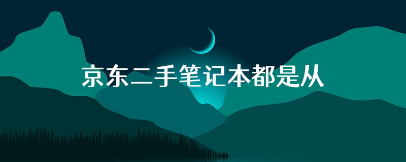 京东二手笔记本都是从哪里回收的