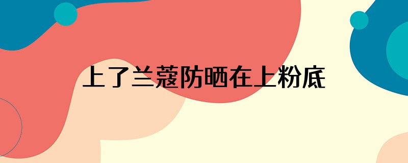 上了兰蔻防晒在上粉底妆感会不会很重