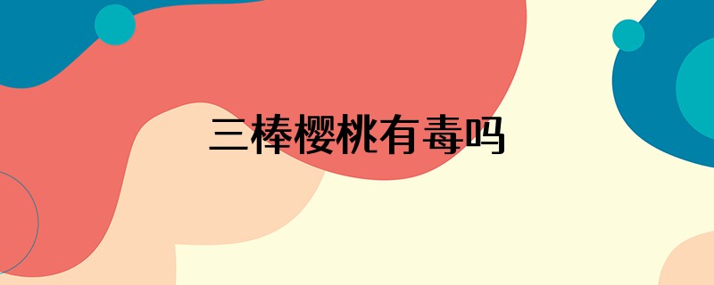 三棒樱桃有毒吗