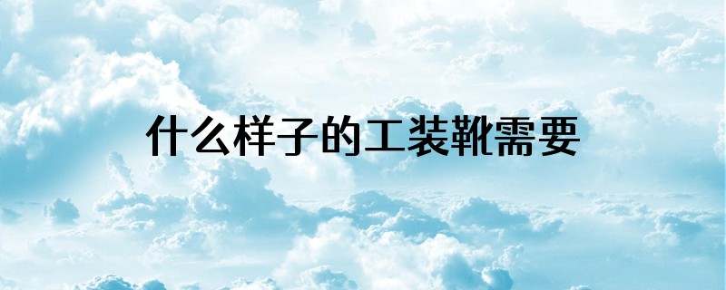 什么样子的工装靴需要鞋垫