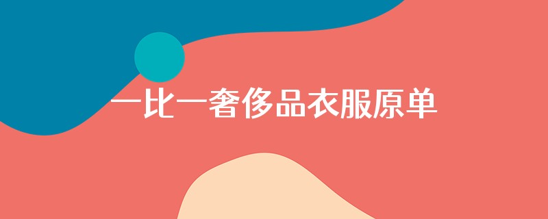 一比一奢侈品衣服原单货源价格怎么还