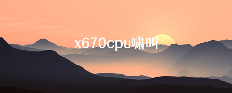 x670cpu啸叫