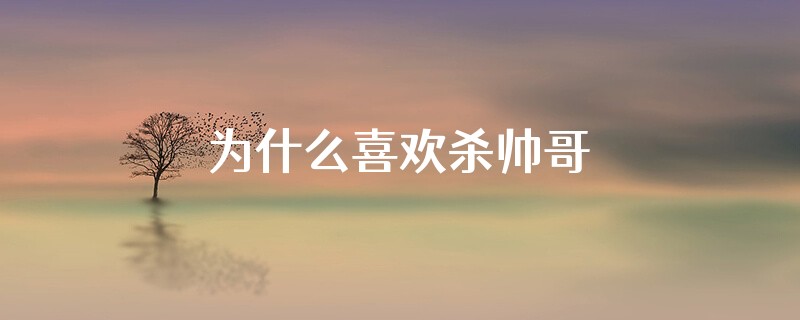 为什么喜欢杀帅哥
