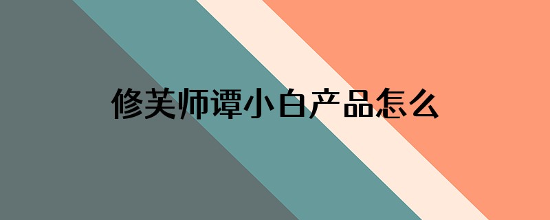 修芙师谭小白产品怎么样