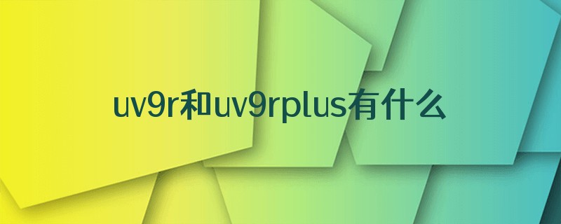 uv9r和uv9rplus有什么不同