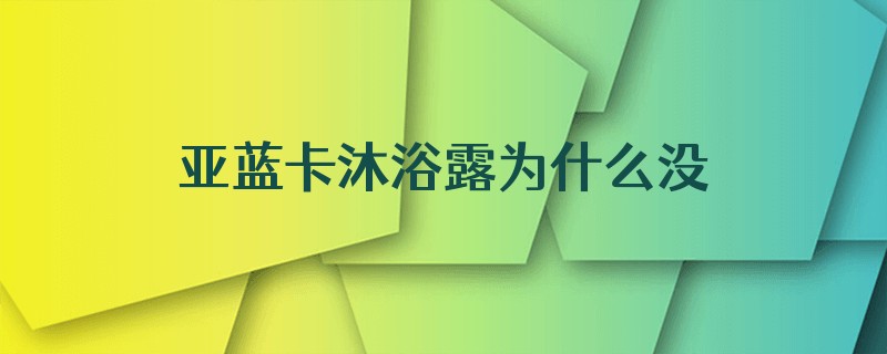 亚蓝卡沐浴露为什么没有了