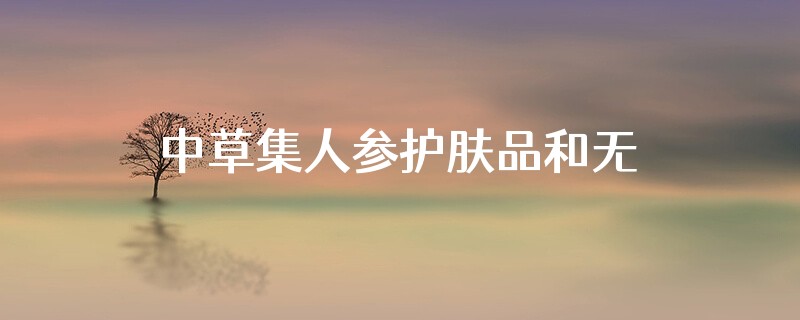 中草集人参护肤品和无极限护肤品哪家好