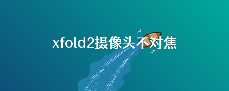 xfold2摄像头不对焦