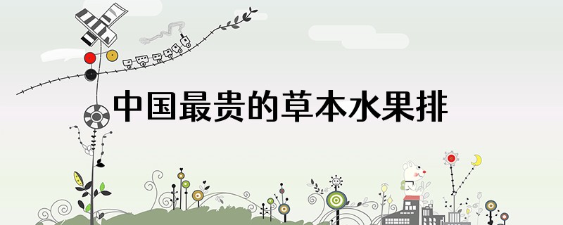 中国最贵的草本水果排名