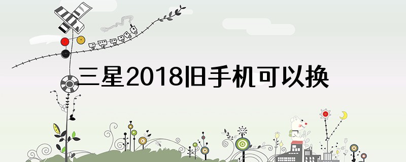 三星2018旧手机可以换新手机吗