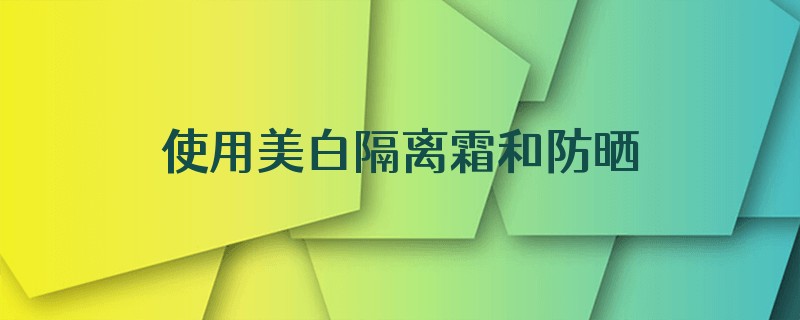 使用美白隔离霜和防晒霜,多长时间有效果,能美白