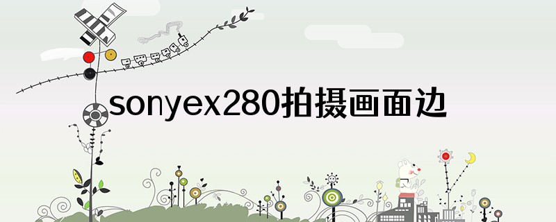 sonyex280拍摄画面边缘变形