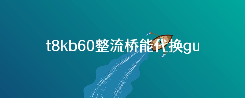 t8kb60整流桥能代换gub606