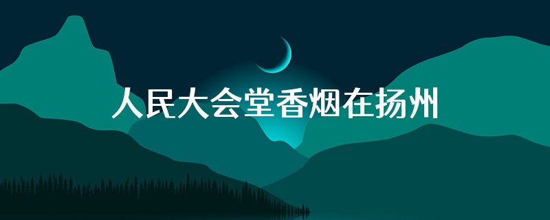 人民大会堂香烟在扬州怎么能买到