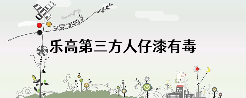 乐高第三方人仔漆有毒