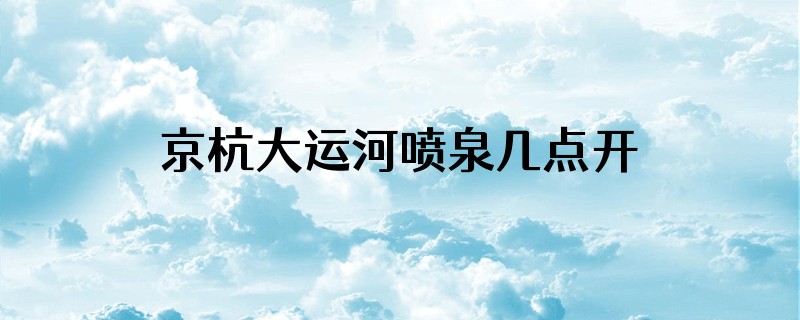 京杭大运河喷泉几点开放