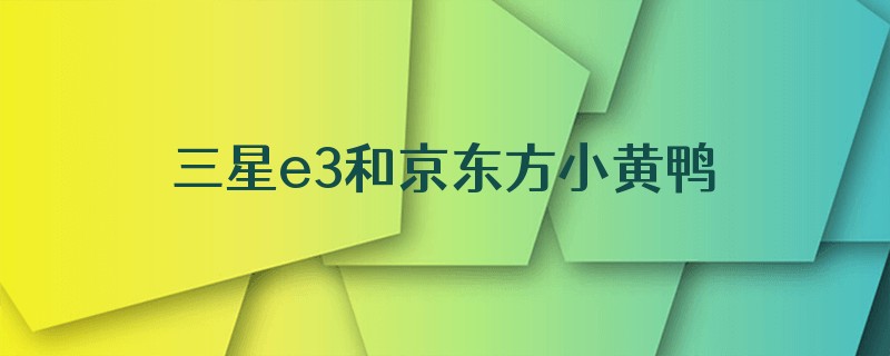 三星e3和京东方小黄鸭哪个好