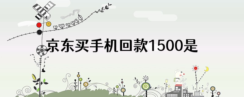 京东买手机回款1500是为什么