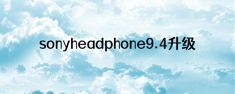 sonyheadphone9.4升级了什么
