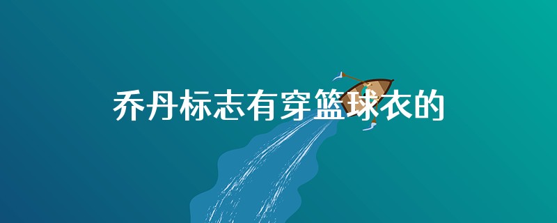 乔丹标志有穿篮球衣的标志吗