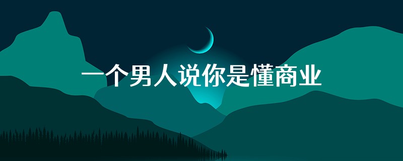 一个男人说你是懂商业的什么意思