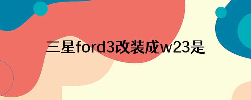 三星ford3改装成w23是怎么改的是组装的还是原厂改的