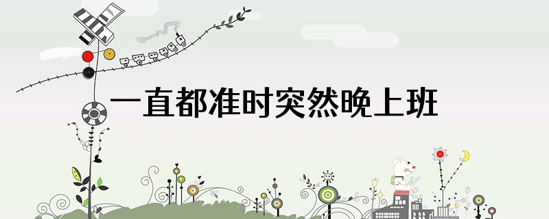 一直都准时突然晚上班怎么回事