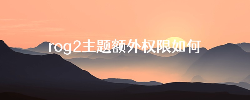 rog2主题额外权限如何破解