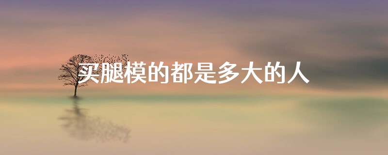 买腿模的都是多大的人