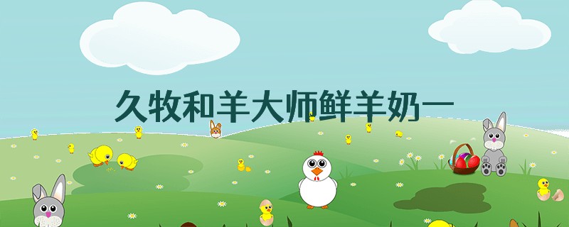 久牧和羊大师鲜羊奶一哪个好
