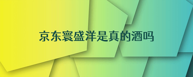 京东寰盛洋是真的酒吗