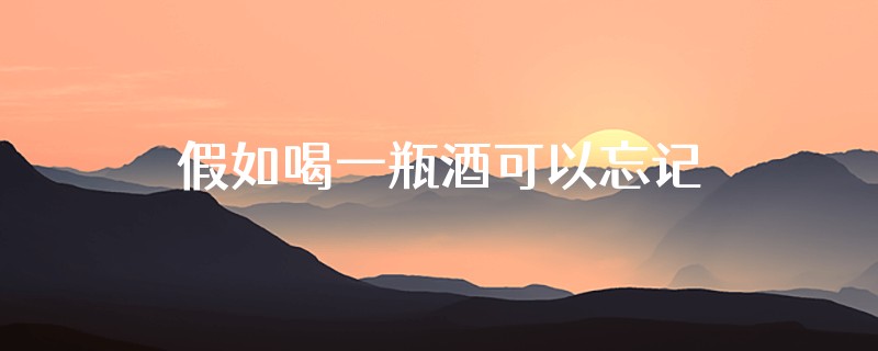 假如喝一瓶酒可以忘记一个烦恼,你会喝几瓶?怎么回答