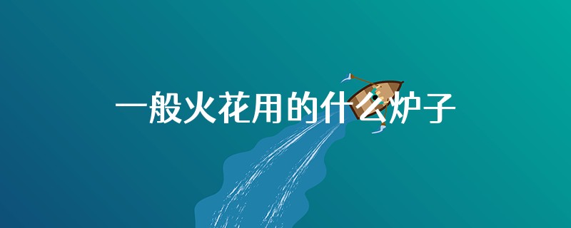一般火花用的什么炉子火花