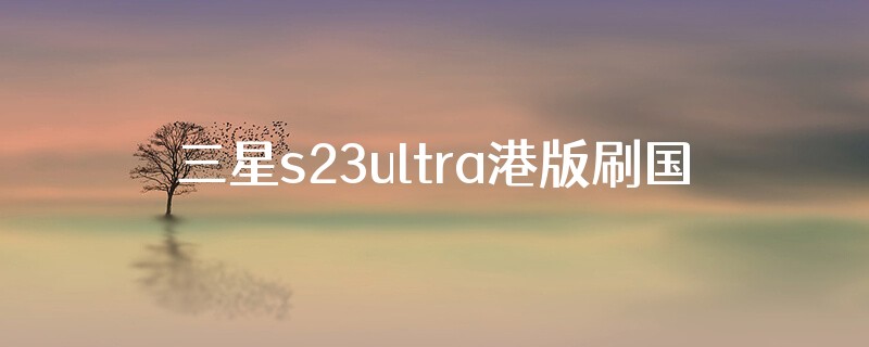 三星s23ultra港版刷国行的好处